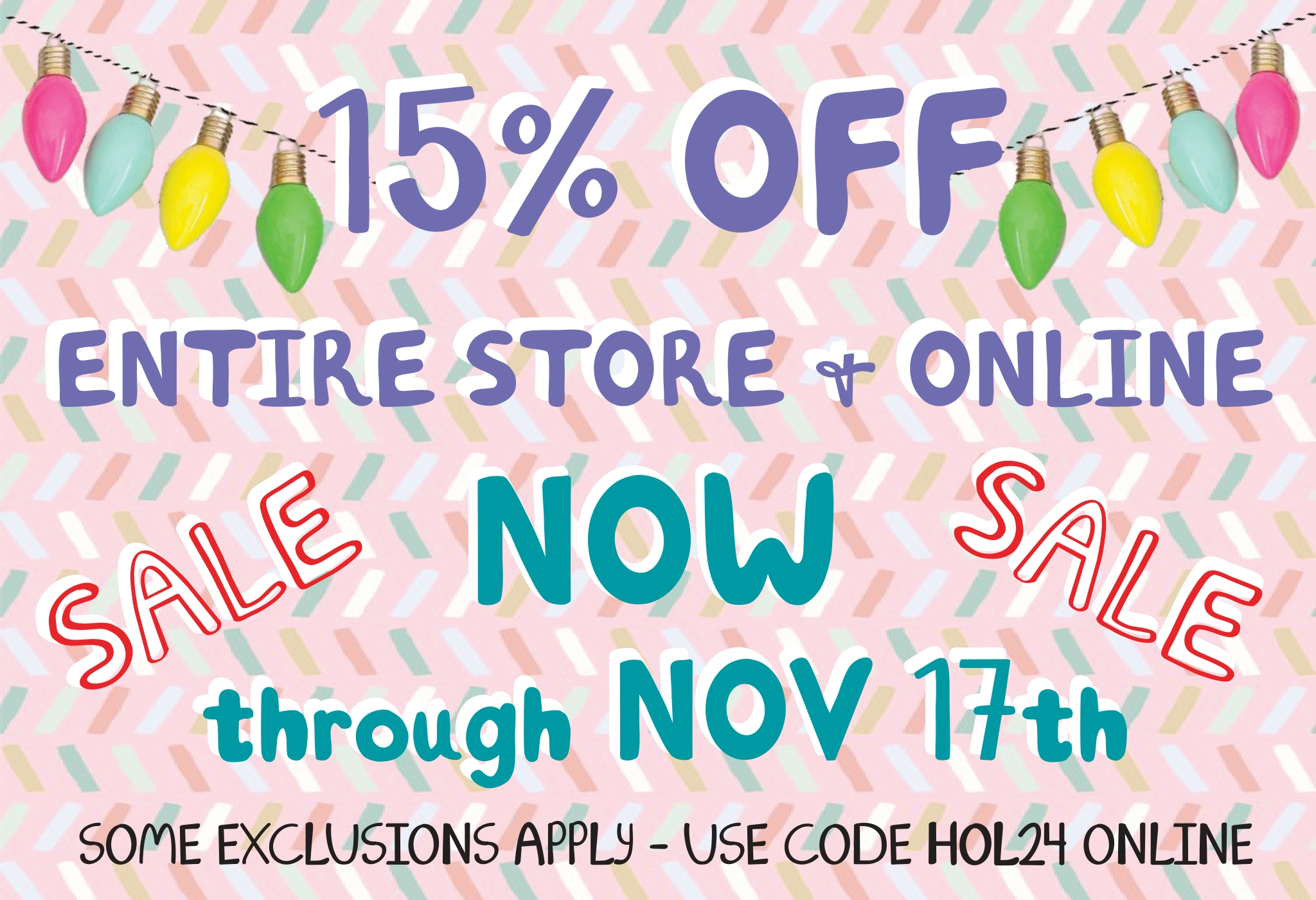 15% off - entire store and online. sale now through November 17th. some exclusions apply - use code HOL24 Online